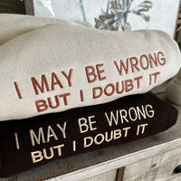 Embroidered I May Be Wrong But I Doubt It Sweatshirt. Funny Shirt.